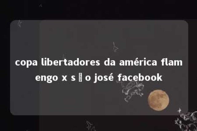 copa libertadores da américa flamengo x são josé facebook 