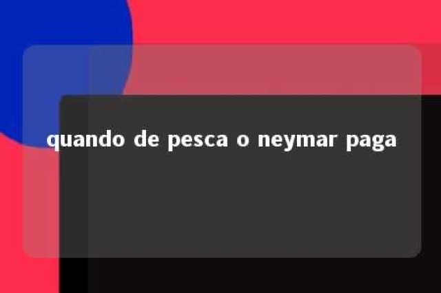 quando de pesca o neymar paga 