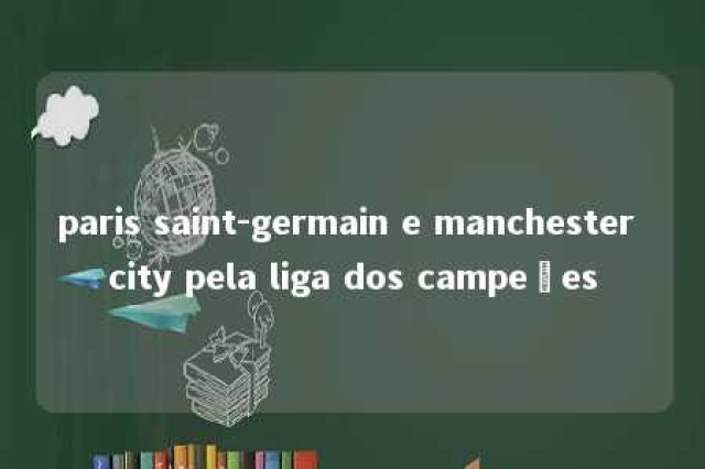 paris saint-germain e manchester city pela liga dos campeões 