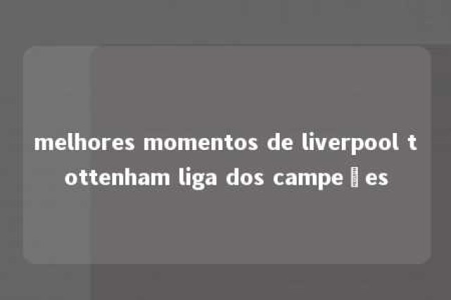 melhores momentos de liverpool tottenham liga dos campeões 