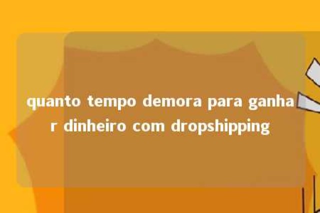 quanto tempo demora para ganhar dinheiro com dropshipping 