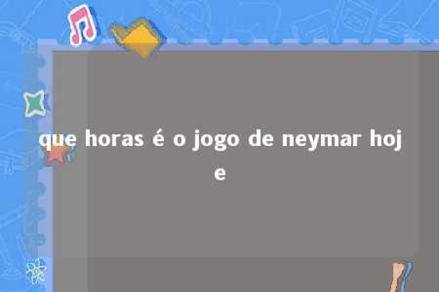 que horas é o jogo de neymar hoje 