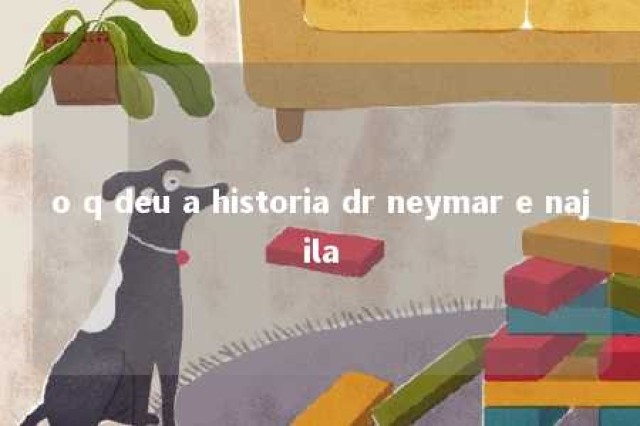 o q deu a historia dr neymar e najila 