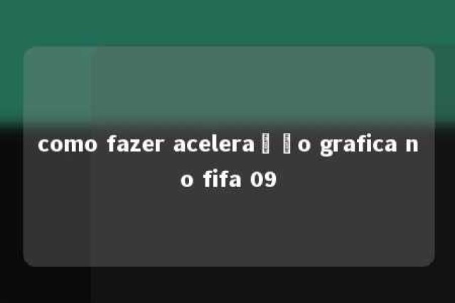 como fazer aceleração grafica no fifa 09 