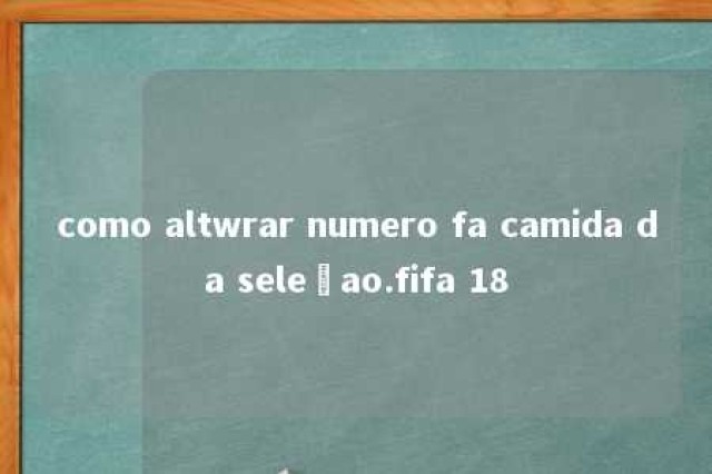 como altwrar numero fa camida da seleçao.fifa 18 