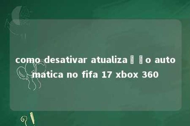 como desativar atualização automatica no fifa 17 xbox 360 