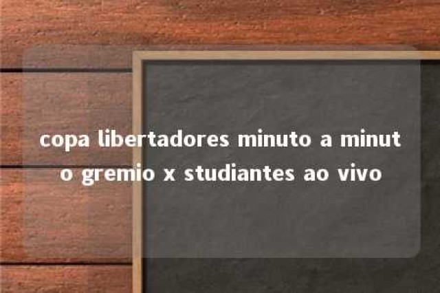 copa libertadores minuto a minuto gremio x studiantes ao vivo 