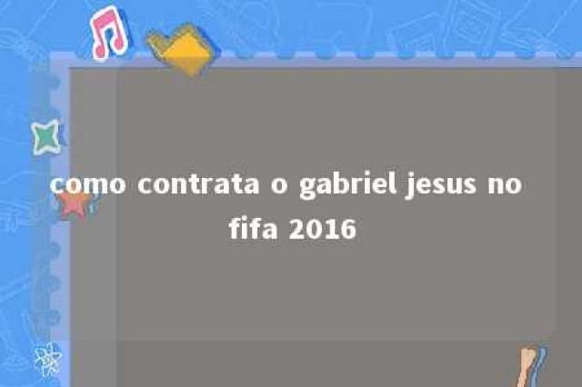 como contrata o gabriel jesus no fifa 2016 