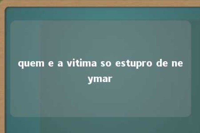 quem e a vitima so estupro de neymar 