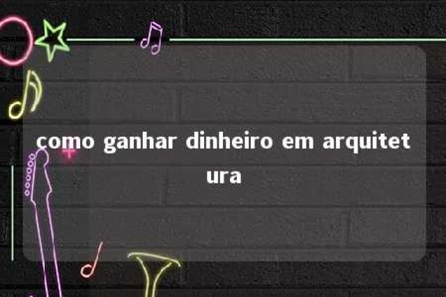 como ganhar dinheiro em arquitetura 