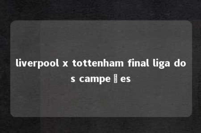 liverpool x tottenham final liga dos campeões 