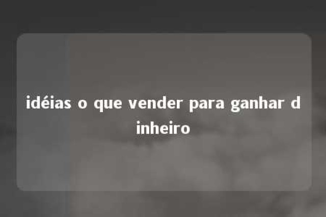 idéias o que vender para ganhar dinheiro 