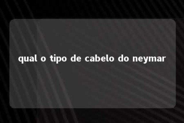 qual o tipo de cabelo do neymar 