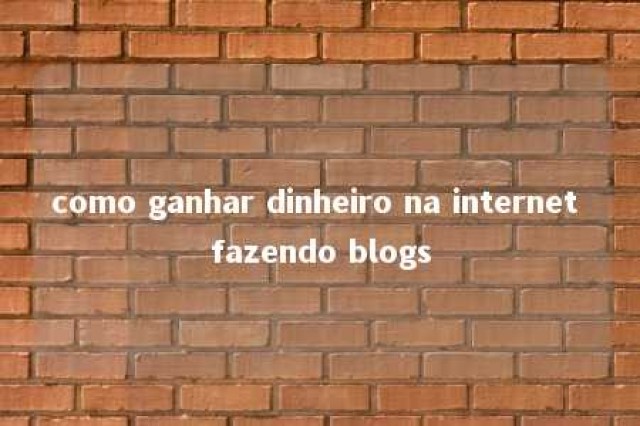 como ganhar dinheiro na internet fazendo blogs 