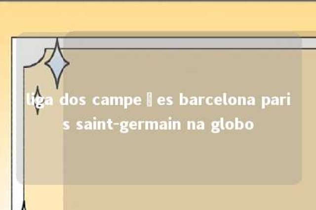 liga dos campeões barcelona paris saint-germain na globo 