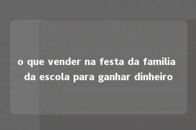 o que vender na festa da familia da escola para ganhar dinheiro 