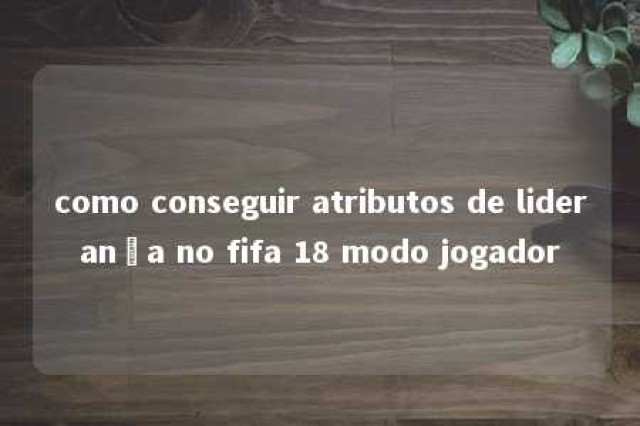 como conseguir atributos de liderança no fifa 18 modo jogador 