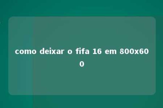 como deixar o fifa 16 em 800x600 