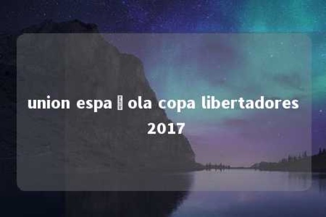 union española copa libertadores 2017 