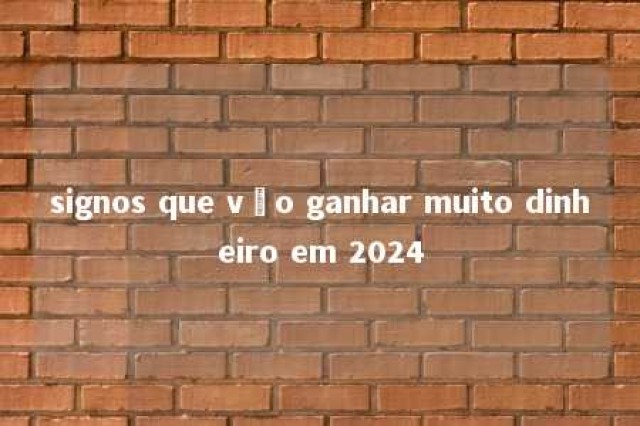 signos que vão ganhar muito dinheiro em 2024 