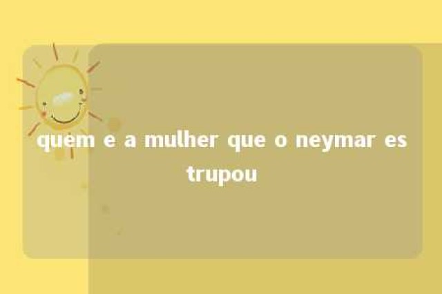 quem e a mulher que o neymar estrupou 