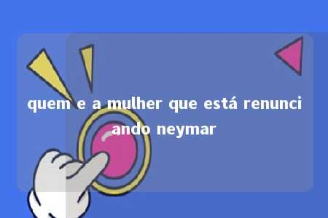 quem e a mulher que está renunciando neymar 