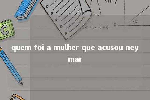 quem foi a mulher que acusou neymar 