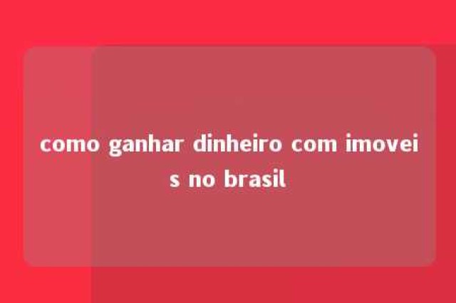 como ganhar dinheiro com imoveis no brasil 