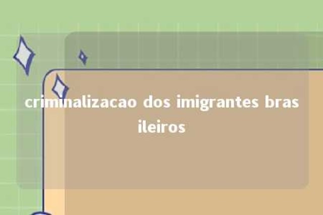 criminalizacao dos imigrantes brasileiros 