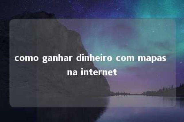 como ganhar dinheiro com mapas na internet 