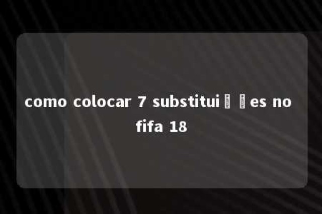 como colocar 7 substituições no fifa 18 