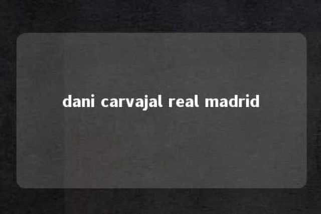 dani carvajal real madrid 