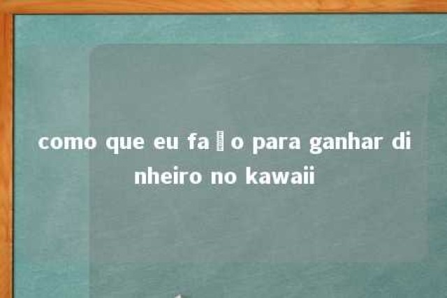 como que eu faço para ganhar dinheiro no kawaii 