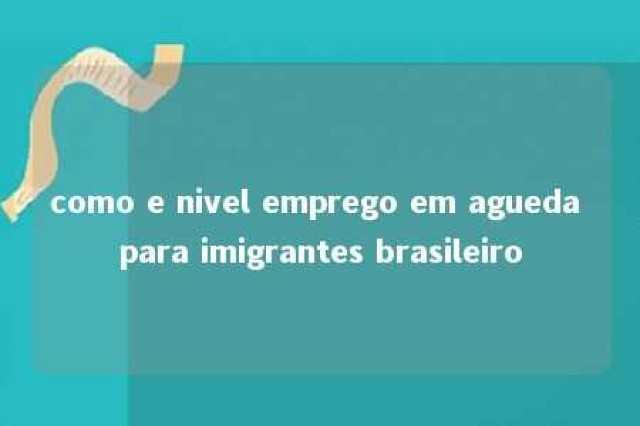 como e nivel emprego em agueda para imigrantes brasileiro 