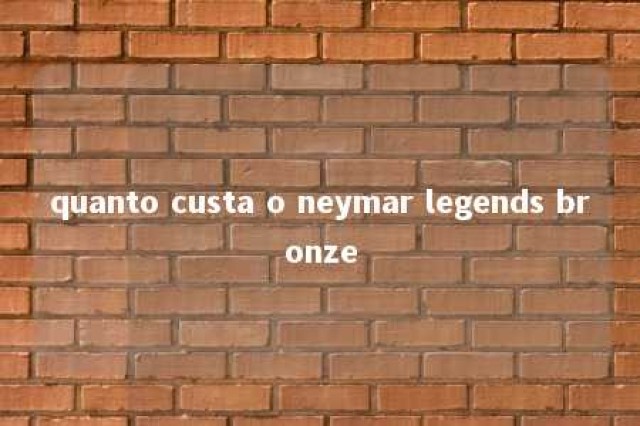 quanto custa o neymar legends bronze 