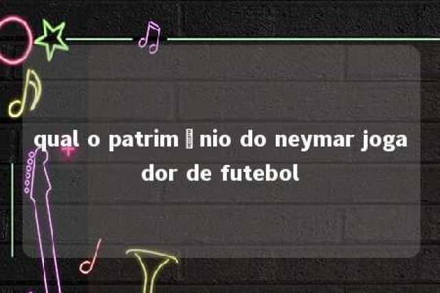 qual o patrimônio do neymar jogador de futebol 