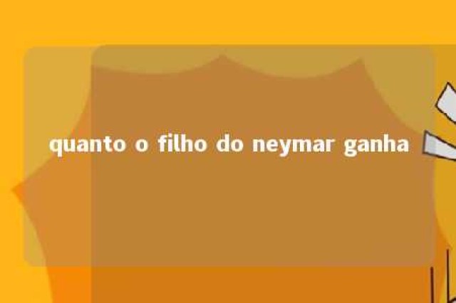 quanto o filho do neymar ganha 