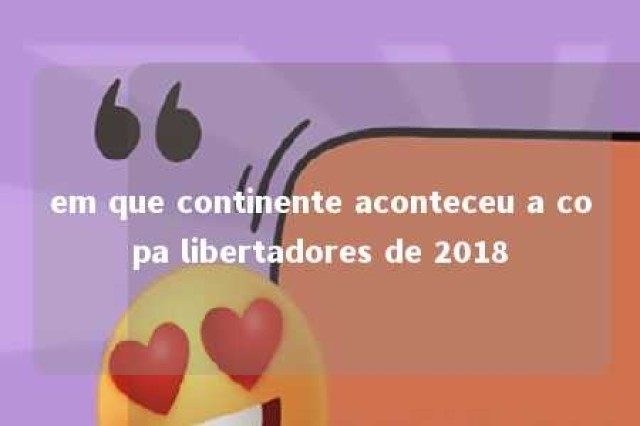 em que continente aconteceu a copa libertadores de 2018 