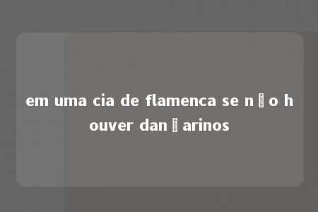 em uma cia de flamenca se não houver dançarinos 