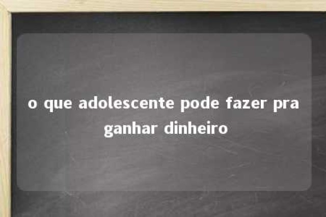 o que adolescente pode fazer pra ganhar dinheiro 