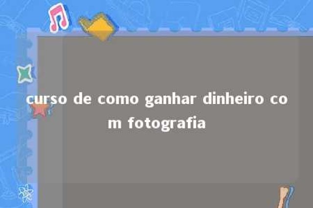 curso de como ganhar dinheiro com fotografia 