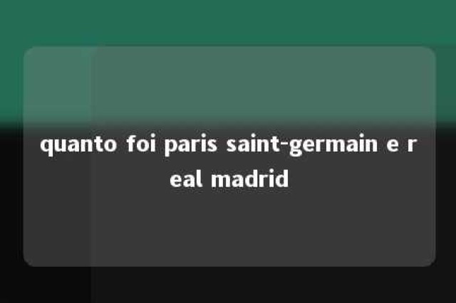 quanto foi paris saint-germain e real madrid 