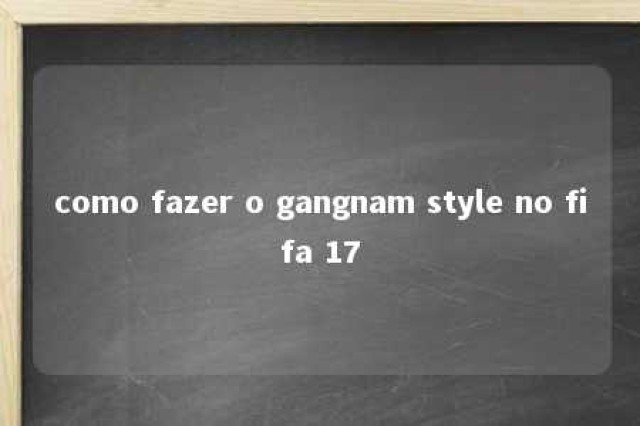 como fazer o gangnam style no fifa 17 