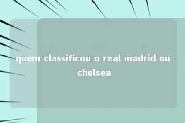 quem classificou o real madrid ou chelsea 