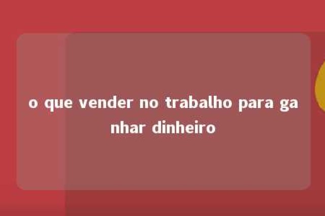 o que vender no trabalho para ganhar dinheiro 