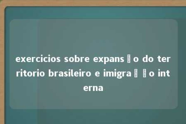 exercicios sobre expansão do territorio brasileiro e imigração interna 