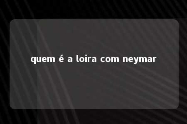 quem é a loira com neymar 