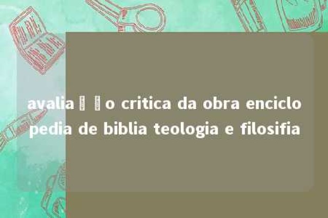 avaliação critica da obra enciclopedia de biblia teologia e filosifia 