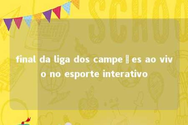 final da liga dos campeões ao vivo no esporte interativo 