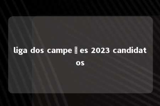 liga dos campeões 2023 candidatos 